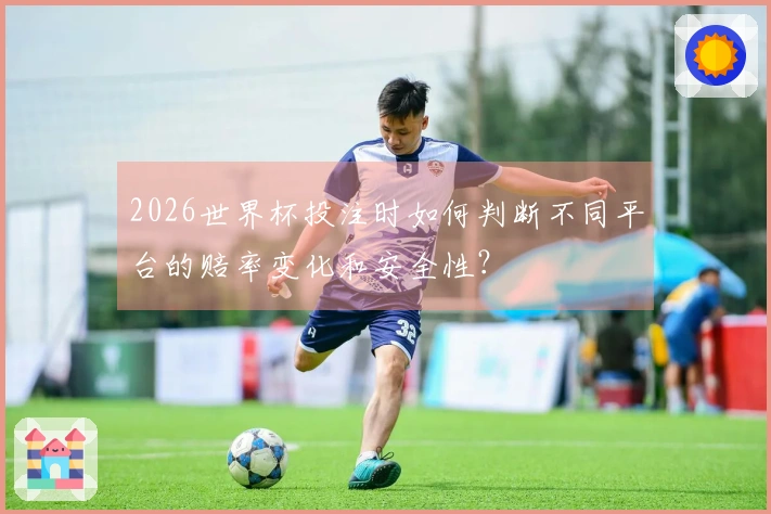 2026世界杯投注时如何判断不同平台的赔率变化和安全性？