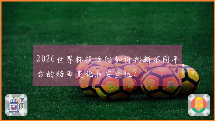 2026世界杯投注时如何判断不同平台的赔率变化和安全性?