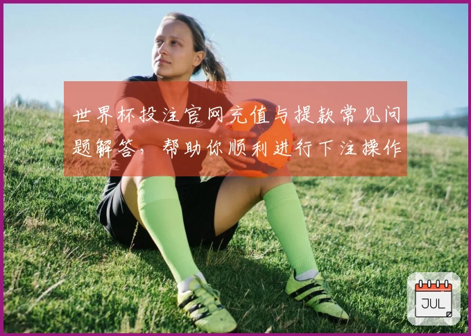 世界杯投注官网充值与提款常见问题解答,帮助你顺利进行下注操作
