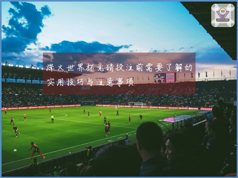 烽火世界杯竞猜投注前需要了解的实用技巧与注意事项